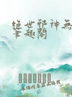 绝世邪神无删减笔趣阁