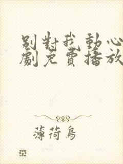 别对我动心电视剧免费播放影视大全