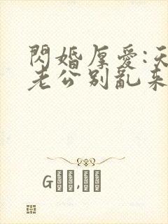 闪婚厚爱:天价老公别乱来