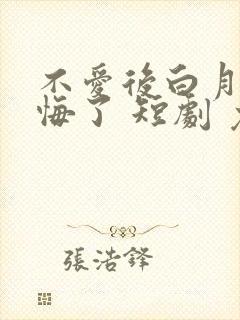不爱后白月光后悔了 短剧 免费看