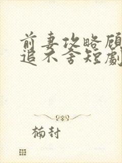 前妻攻略顾总穷追不舍短剧