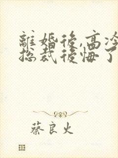 离婚后,高冷女总裁后悔了最新章节