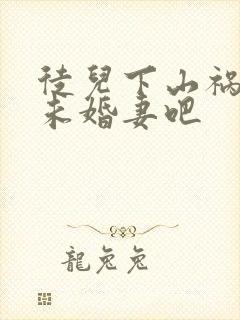 徒儿下山祸害你未婚妻吧