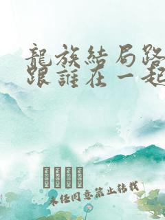 龙族结局路明非跟谁在一起了