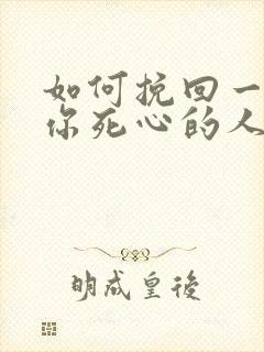 如何挽回一个对你死心的人女人