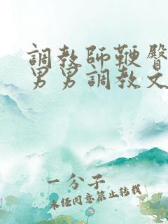 调教师鞭臀虐菊男男调教文