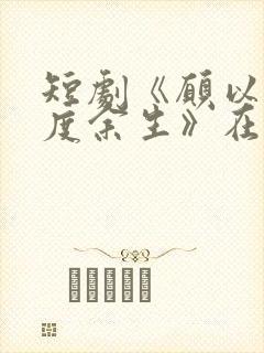 短剧《愿以轻舟度余生》在线观看