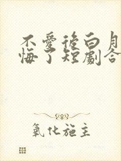 不爱后白月光后悔了短剧合集