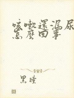 咳嗽还漏尿呢,怎么回事