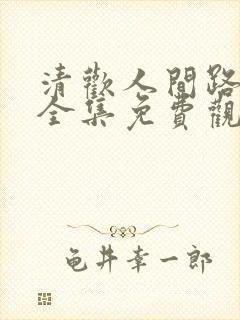 清欢人间路短剧全集免费观看