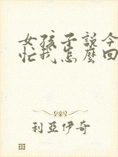 女孩子说今天很忙我怎么回复