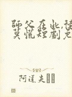 师父在此,徒儿莫慌短剧免费观看完整版