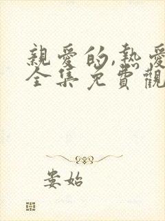 亲爱的,热爱的全集免费观看连续剧