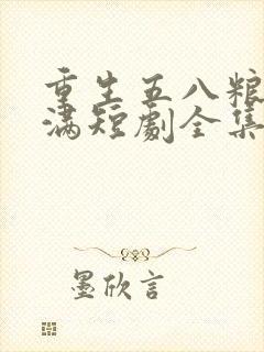 重生五八粮仓爆满短剧全集