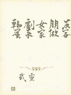 韩剧女朋友的闺蜜来家做客