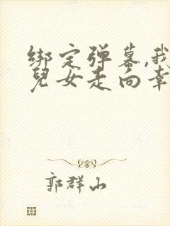 绑定弹幕,我带儿女走向幸福人生免费