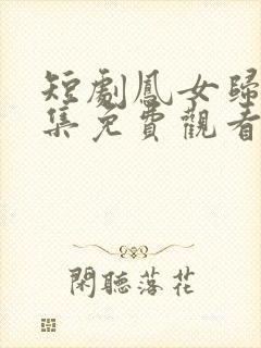 短剧凤女归来全集免费观看