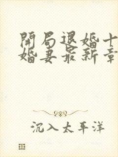 开局退婚十个未婚妻最新章节列表