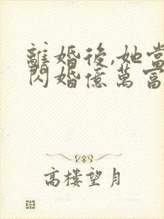 离婚后,她当场闪婚亿万富翁短剧