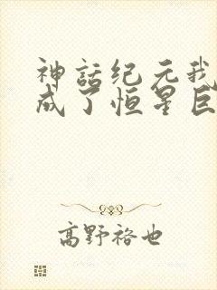 神话纪元我进化成了恒星巨兽