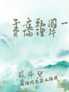 午夜韩国一级免费伦理片