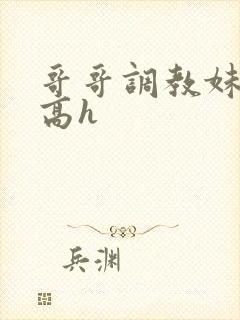 哥哥调教妹妹的高h