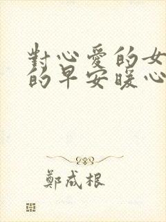 对心爱的女人说的早安暖心话