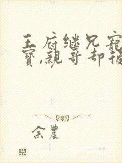 王府继兄宠我如宝,亲哥却后悔了短剧演员表