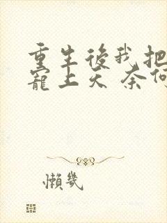 重生后我把丈夫宠上天 奈何情深