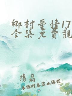 乡村爱情17部全集免费观看完整版