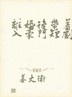 离婚后带着崽嫁入豪门短剧