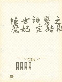 绝世神医之逆天魔妃 完结版