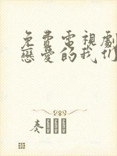 免费电视剧不会恋爱的我们大全