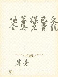 他蓄谋已久短剧全集免费观看