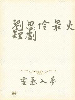 刘思伶最火十部短剧