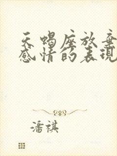 天蝎座放弃一段感情的表现