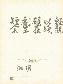 短剧愿以轻舟渡余生在线观看