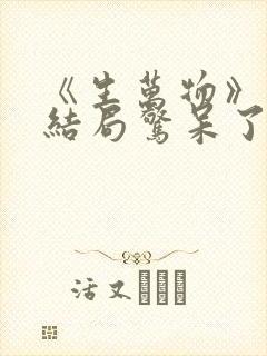 《生万物》原著结局惊呆了