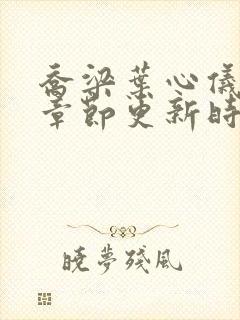 乔梁叶心仪超前章节更新时间