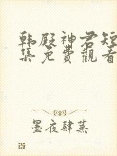 韩殿神君短剧全集免费观看高清