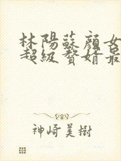 林阳苏颜女神的超级赘婿最新章节