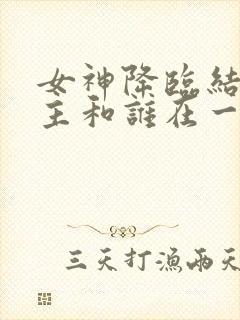 女神降临结局女主和谁在一起了