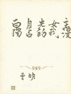 白月光女主总想独占的我漫画