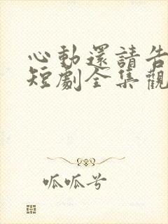 心动还请告诉我短剧全集观看