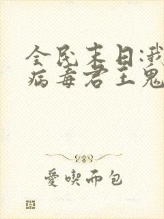 全民末日:我,病毒君王鬼神阎罗在线阅读