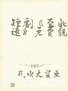 短剧《至此星辰远》免费观看全集