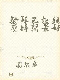 祭拜已故亲人什么时间最好