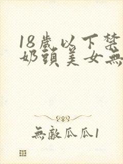 18岁以下禁看奶头美女无遮挡