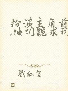 扮演主角前男友,他们跪求我别走