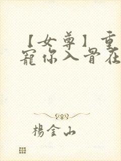 【女尊】重生之宠你入骨在线全文阅读